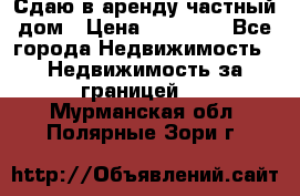 Сдаю в аренду частный дом › Цена ­ 23 374 - Все города Недвижимость » Недвижимость за границей   . Мурманская обл.,Полярные Зори г.